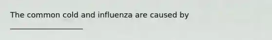 The common cold and influenza are caused by ___________________