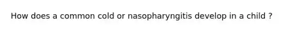 How does a common cold or nasopharyngitis develop in a child ?