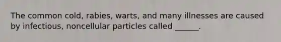 The common cold, rabies, warts, and many illnesses are caused by infectious, noncellular particles called ______.