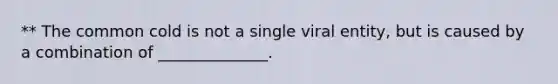 ** The common cold is not a single viral entity, but is caused by a combination of ______________.