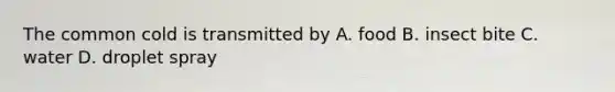 The common cold is transmitted by A. food B. insect bite C. water D. droplet spray
