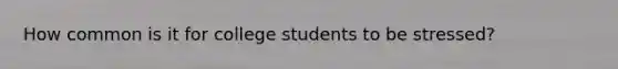 How common is it for college students to be stressed?