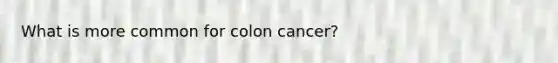 What is more common for colon cancer?