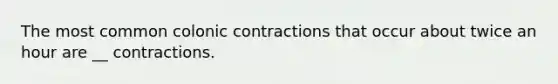 The most common colonic contractions that occur about twice an hour are __ contractions.