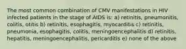 The most common combination of CMV manifestations in HIV infected patients in the stage of AIDS is: a) retinitis, pneumonitis, colitis, otitis b) retinitis, esophagitis, myocarditis c) retinitis, pneumonia, esophagitis, colitis, meningoencephalitis d) retinitis, hepatitis, meningoencephalitis, pericarditis e) none of the above