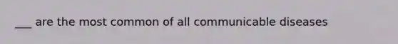 ___ are the most common of all communicable diseases