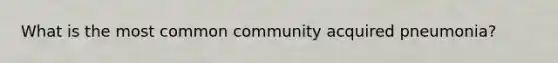 What is the most common community acquired pneumonia?