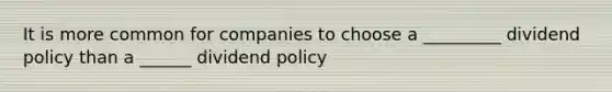 It is more common for companies to choose a _________ dividend policy than a ______ dividend policy