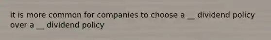 it is more common for companies to choose a __ dividend policy over a __ dividend policy