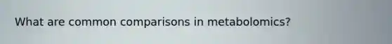 What are common comparisons in metabolomics?