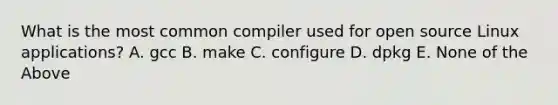 What is the most common compiler used for open source Linux applications? A. gcc B. make C. configure D. dpkg E. None of the Above