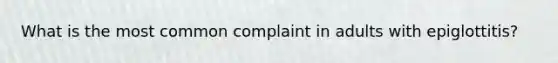 What is the most common complaint in adults with epiglottitis?