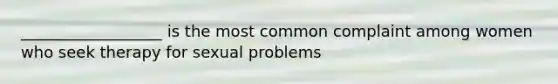 __________________ is the most common complaint among women who seek therapy for sexual problems