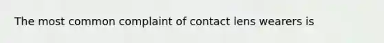 The most common complaint of contact lens wearers is