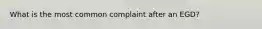 What is the most common complaint after an EGD?