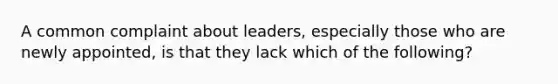 A common complaint about leaders, especially those who are newly appointed, is that they lack which of the following?