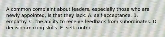 A common complaint about leaders, especially those who are newly appointed, is that they lack: A. self-acceptance. B. empathy. C. the ability to receive feedback from subordinates. D. decision-making skills. E. self-control.