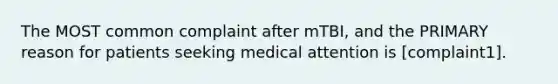 The MOST common complaint after mTBI, and the PRIMARY reason for patients seeking medical attention is [complaint1].