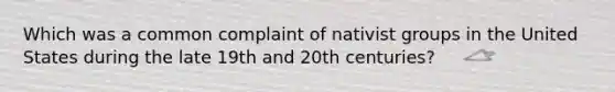 Which was a common complaint of nativist groups in the United States during the late 19th and 20th centuries?