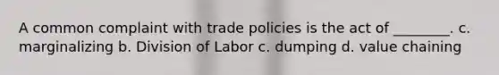 A common complaint with trade policies is the act of ________. c. marginalizing b. Division of Labor c. dumping d. value chaining