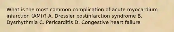 What is the most common complication of acute myocardium infarction (AMI)? A. Dressler postinfarction syndrome B. Dysrhythmia C. Pericarditis D. Congestive heart failure