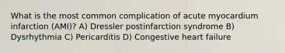 What is the most common complication of acute myocardium infarction (AMI)? A) Dressler postinfarction syndrome B) Dysrhythmia C) Pericarditis D) Congestive heart failure