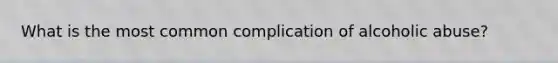 What is the most common complication of alcoholic abuse?