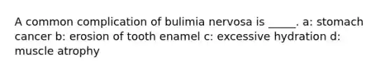 A common complication of bulimia nervosa is _____. a: stomach cancer b: erosion of tooth enamel c: excessive hydration d: muscle atrophy