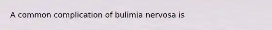 A common complication of bulimia nervosa is