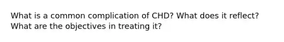 What is a common complication of CHD? What does it reflect? What are the objectives in treating it?