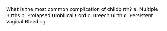 What is the most common complication of childbirth? a. Multiple Births b. Prolapsed Umbilical Cord c. Breech Birth d. Persistent Vaginal Bleeding