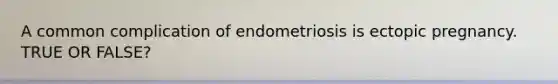 A common complication of endometriosis is ectopic pregnancy. TRUE OR FALSE?