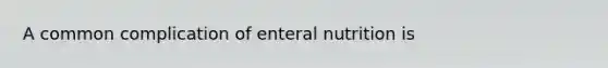 A common complication of enteral nutrition is