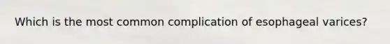 Which is the most common complication of esophageal varices?