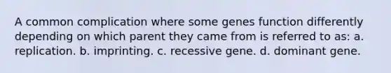A common complication where some genes function differently depending on which parent they came from is referred to as: a. replication. b. imprinting. c. recessive gene. d. dominant gene.