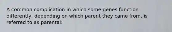 A common complication in which some genes function differently, depending on which parent they came from, is referred to as parental: