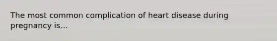 The most common complication of heart disease during pregnancy is...