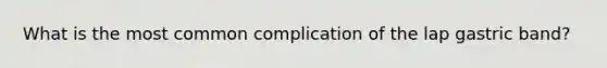 What is the most common complication of the lap gastric band?