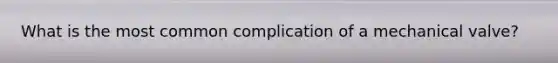 What is the most common complication of a mechanical valve?