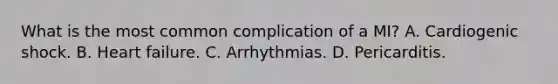 What is the most common complication of a MI? A. Cardiogenic shock. B. Heart failure. C. Arrhythmias. D. Pericarditis.