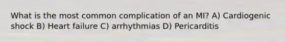 What is the most common complication of an MI? A) Cardiogenic shock B) Heart failure C) arrhythmias D) Pericarditis