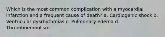 Which is the most common complication with a myocardial infarction and a frequent cause of death? a. Cardiogenic shock b. Ventricular dysrhythmias c. Pulmonary edema d. Thromboembolism