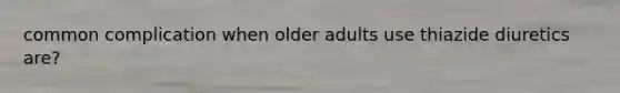 common complication when older adults use thiazide diuretics are?