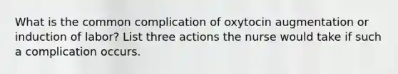 What is the common complication of oxytocin augmentation or induction of labor? List three actions the nurse would take if such a complication occurs.