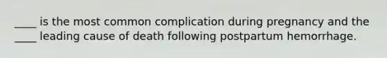 ____ is the most common complication during pregnancy and the ____ leading cause of death following postpartum hemorrhage.