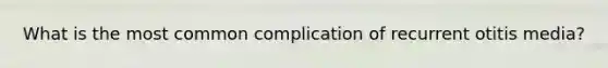 What is the most common complication of recurrent otitis media?