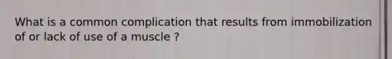 What is a common complication that results from immobilization of or lack of use of a muscle ?