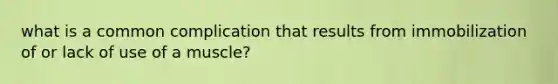 what is a common complication that results from immobilization of or lack of use of a muscle?