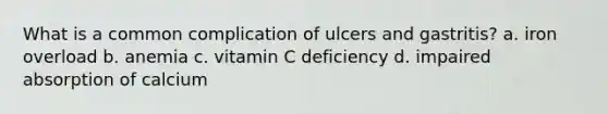 What is a common complication of ulcers and gastritis? a. iron overload b. anemia c. vitamin C deficiency d. impaired absorption of calcium