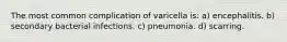 The most common complication of varicella is: a) encephalitis. b) secondary bacterial infections. c) pneumonia. d) scarring.